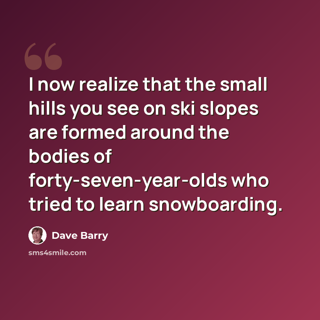 “I now realize that the small hills you see on ski slopes are formed around the bodies of forty-seven-year-olds who tried to learn snowboarding.” quote by Dave Barry