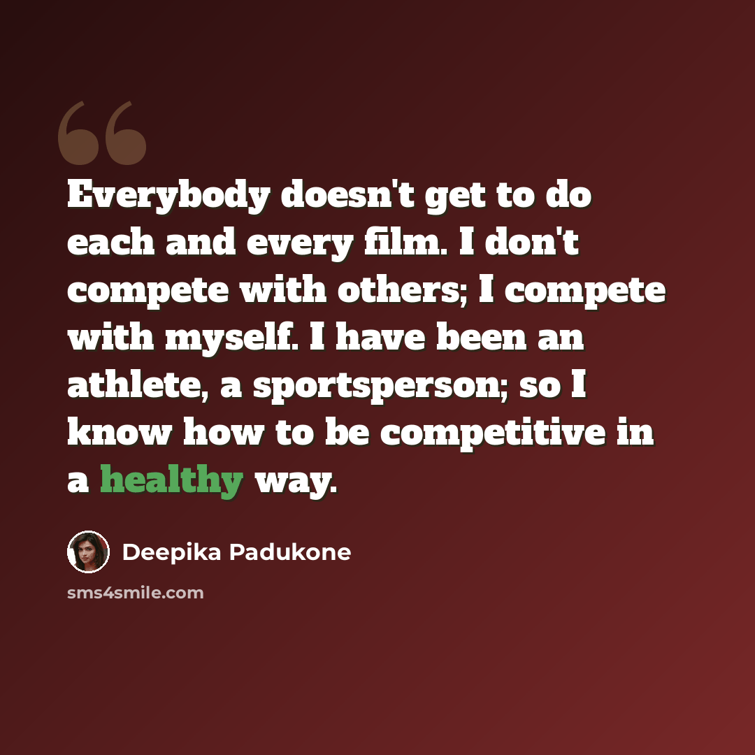 “Everybody doesn't get to do each and every film. I don't compete with others; I compete with myself. I have been an athlete, a sportsperson; so I know how to be competitive in a healthy way.” quote by Deepika Padukone