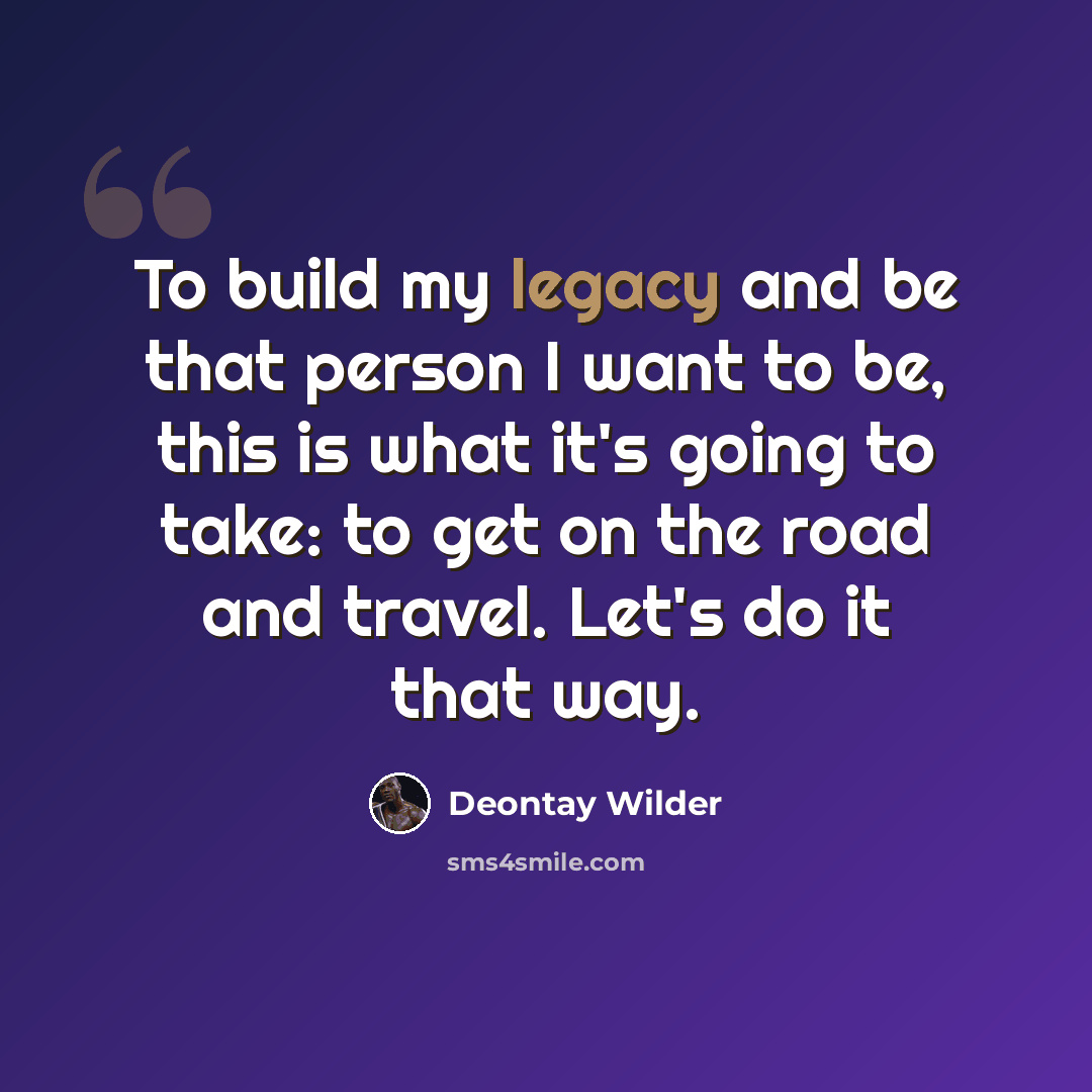 “To build my legacy and be that person I want to be, this is what it's going to take: to get on the road and travel. Let's do it that way.” quote by Deontay Wilder