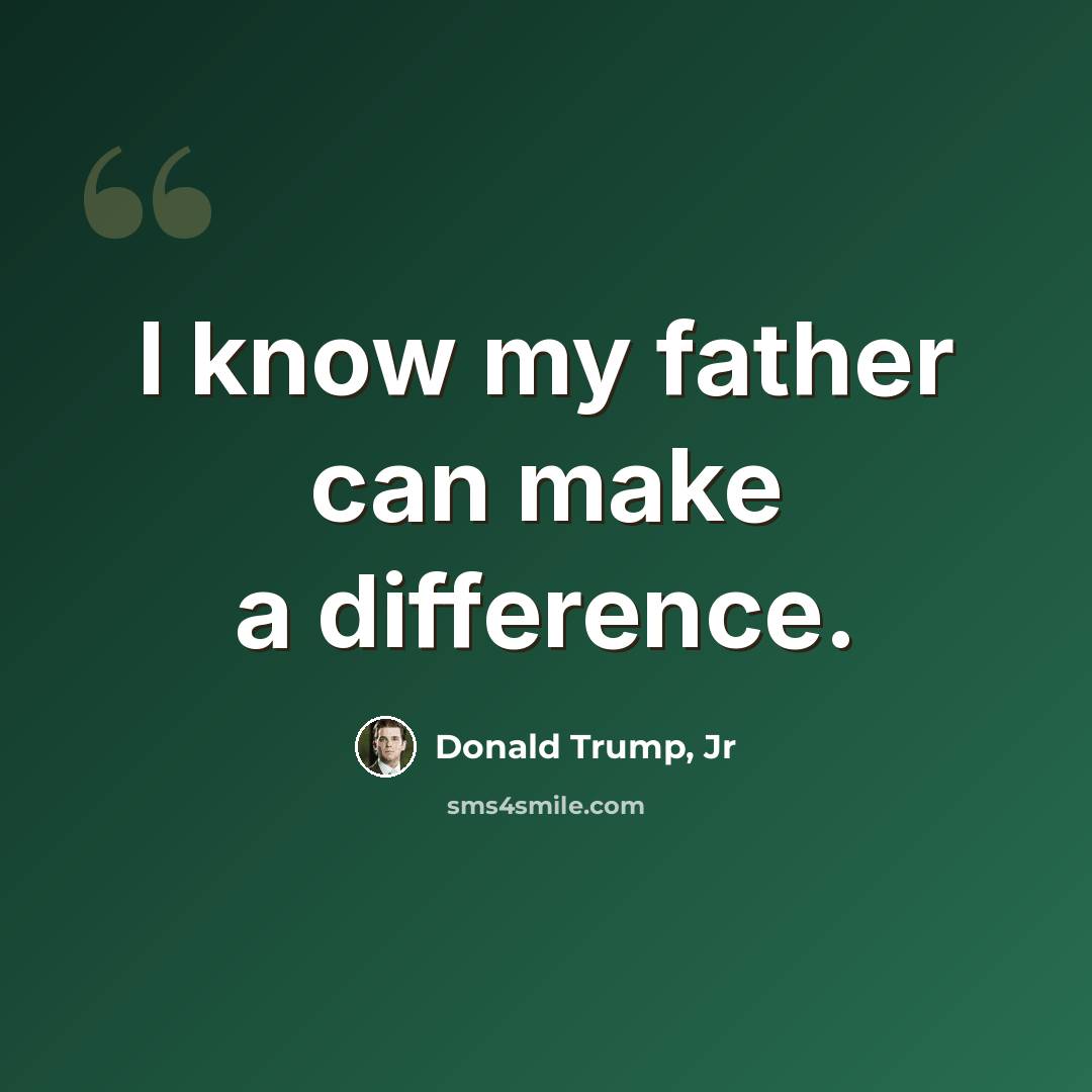 “I know my father can make a difference.” quote by Donald Trump, Jr