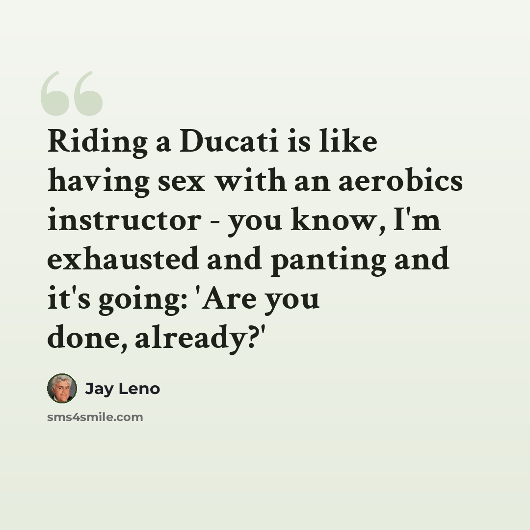 “Riding a Ducati is like having sex with an aerobics instructor - you know, I'm exhausted and panting and it's going: 'Are you done, already?'” quote by Jay Leno