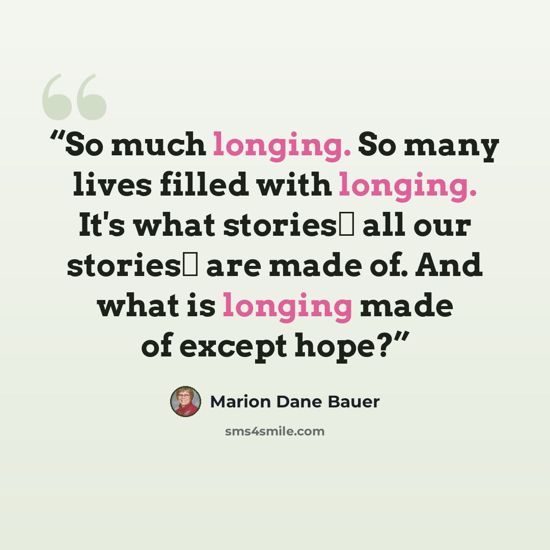 “So much longing. So many lives filled with longing. It's what stories― all our stories― are made of. And what is longing made of except hope?” quote by Marion Dane Bauer