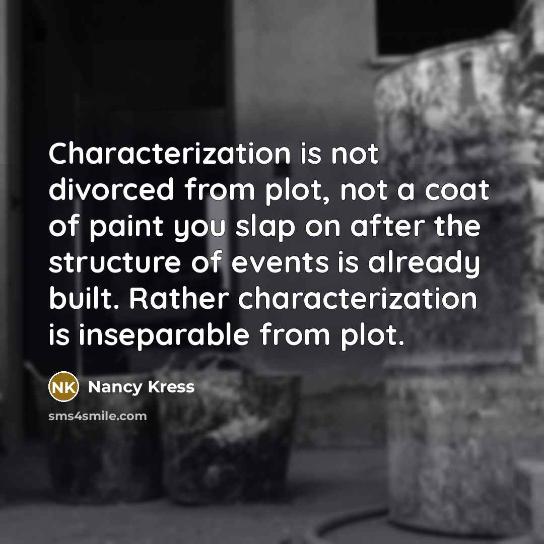 “Characterization is not divorced from plot, not a coat of paint you slap on after the structure of events is already built. Rather characterization is inseparable from plot.” quote by Nancy Kress