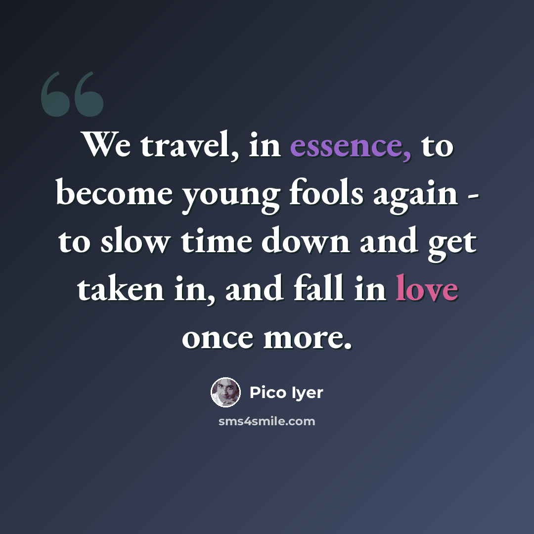 “We travel, in essence, to become young fools again - to slow time down and get taken in, and fall in love once more.” quote by Pico Iyer
