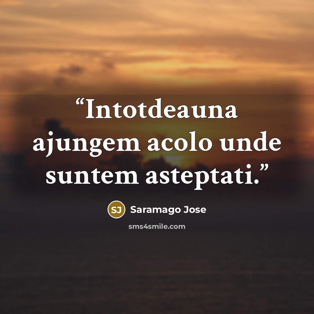 “Intotdeauna ajungem acolo unde suntem asteptati.” quote by Saramago Jose