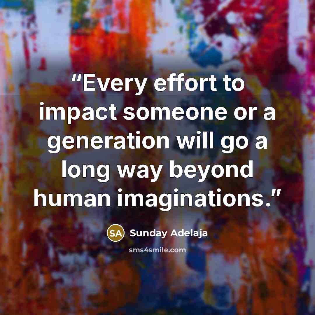 “Every effort to impact someone or a generation will go a long way beyond human imaginations.” quote by Sunday Adelaja