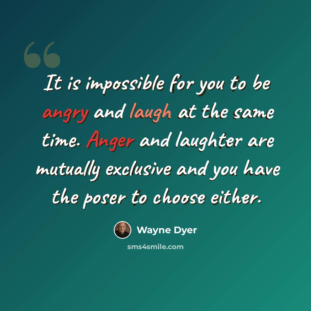 “It is impossible for you to be angry and laugh at the same time. Anger and laughter are mutually exclusive and you have the poser to choose either.” quote by Wayne Dyer