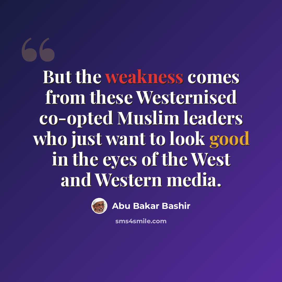 “But the weakness comes from these Westernised co-opted Muslim leaders who just want to look good in the eyes of the West and Western media.” quote by Abu Bakar Bashir