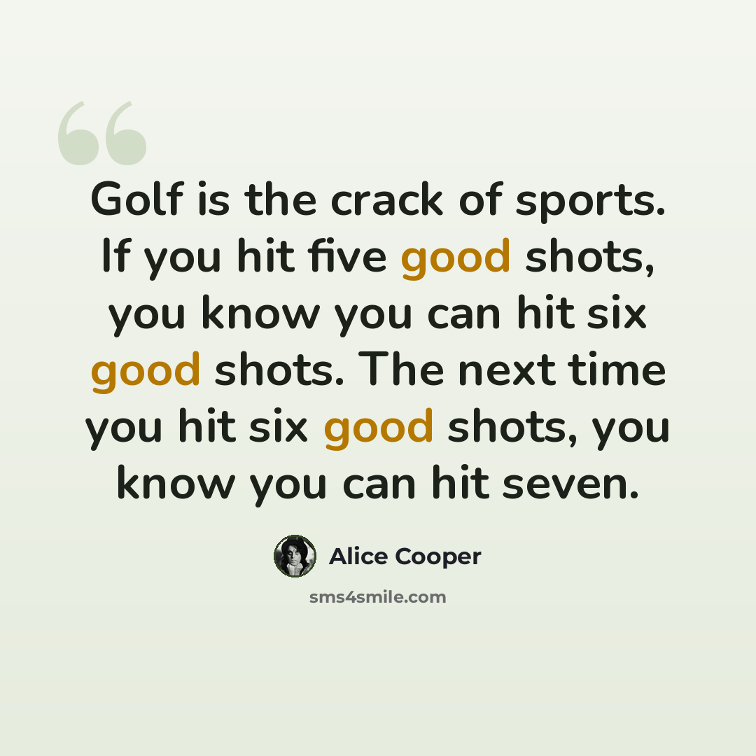 “Golf is the crack of sports. If you hit five good shots, you know you can hit six good shots. The next time you hit six good shots, you know you can hit seven.” quote by Alice Cooper