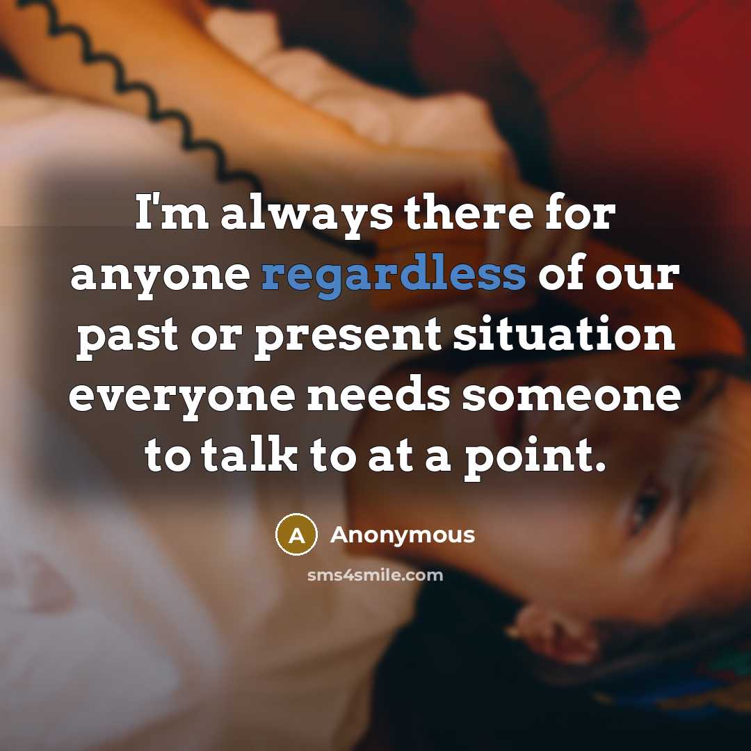 “I'm always there for anyone regardless of our past or present situation everyone needs someone to talk to at a point.” quote by Anonymous