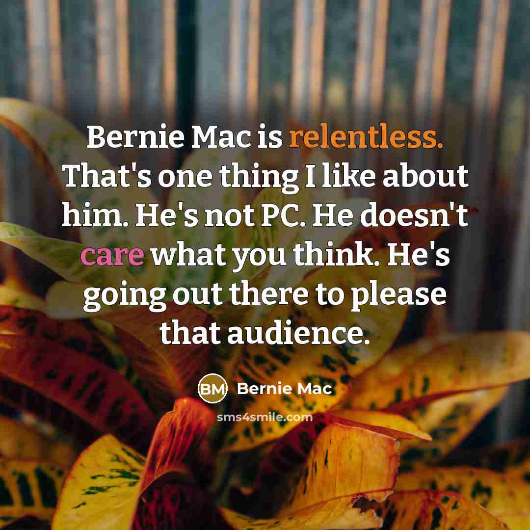 “Bernie Mac is relentless. That's one thing I like about him. He's not PC. He doesn't care what you think. He's going out there to please that audience.” quote by Bernie Mac