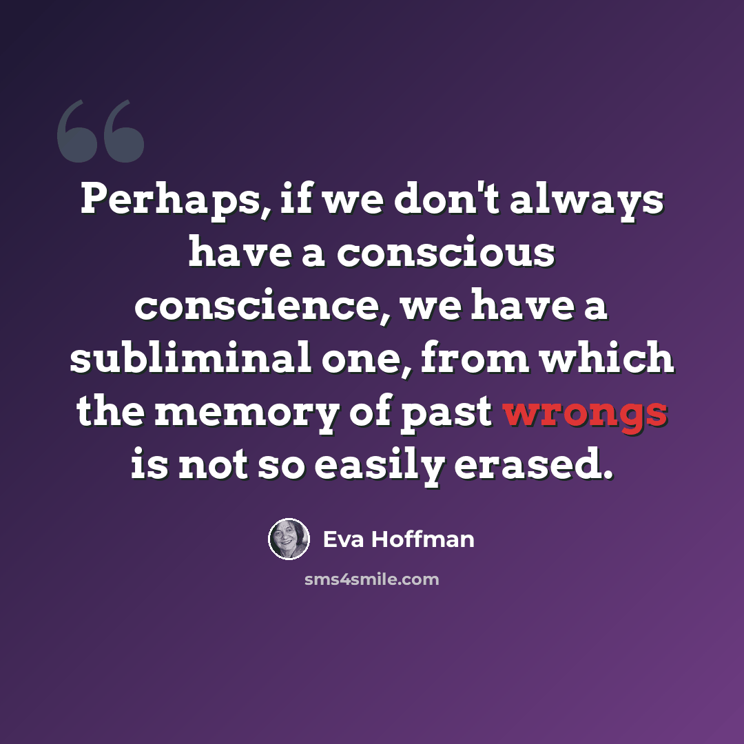 “Perhaps, if we don't always have a conscious conscience, we have a subliminal one, from which the memory of past wrongs is not so easily erased.” quote by Eva Hoffman