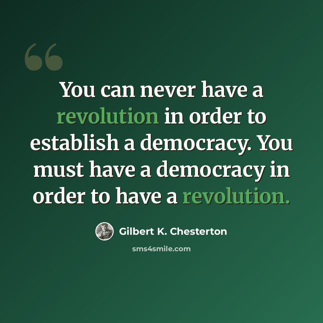 “You can never have a revolution in order to establish a democracy. You must have a democracy in order to have a revolution.” quote by Gilbert K. Chesterton