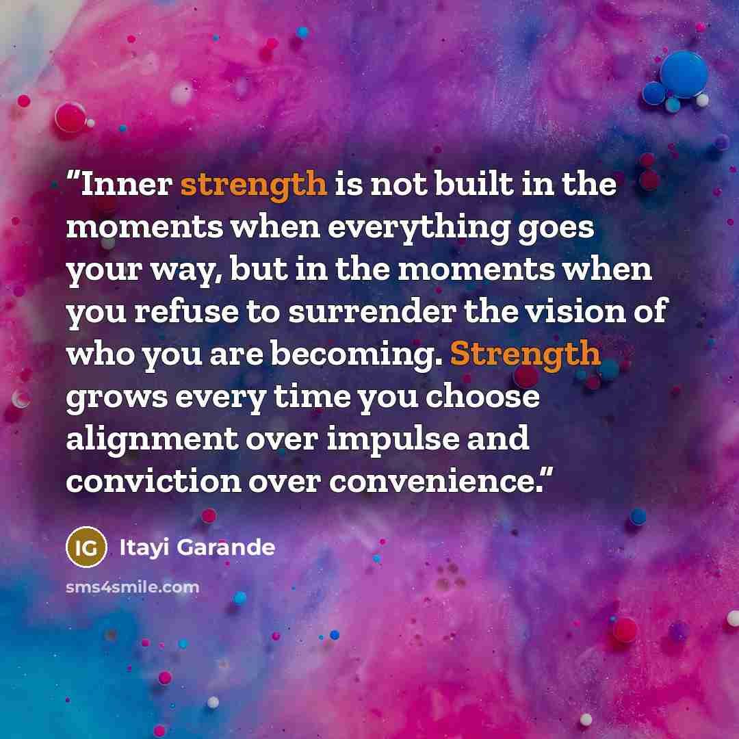 “Inner strength is not built in the moments when everything goes your way, but in the moments when you refuse to surrender the vision of who you are becoming. Strength grows every time you choose alignment over impulse and conviction over convenience.” quote by Itayi Garande