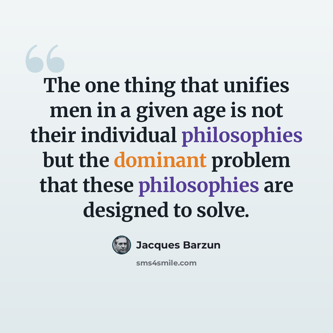 “The one thing that unifies men in a given age is not their individual philosophies but the dominant problem that these philosophies are designed to solve.” quote by Jacques Barzun