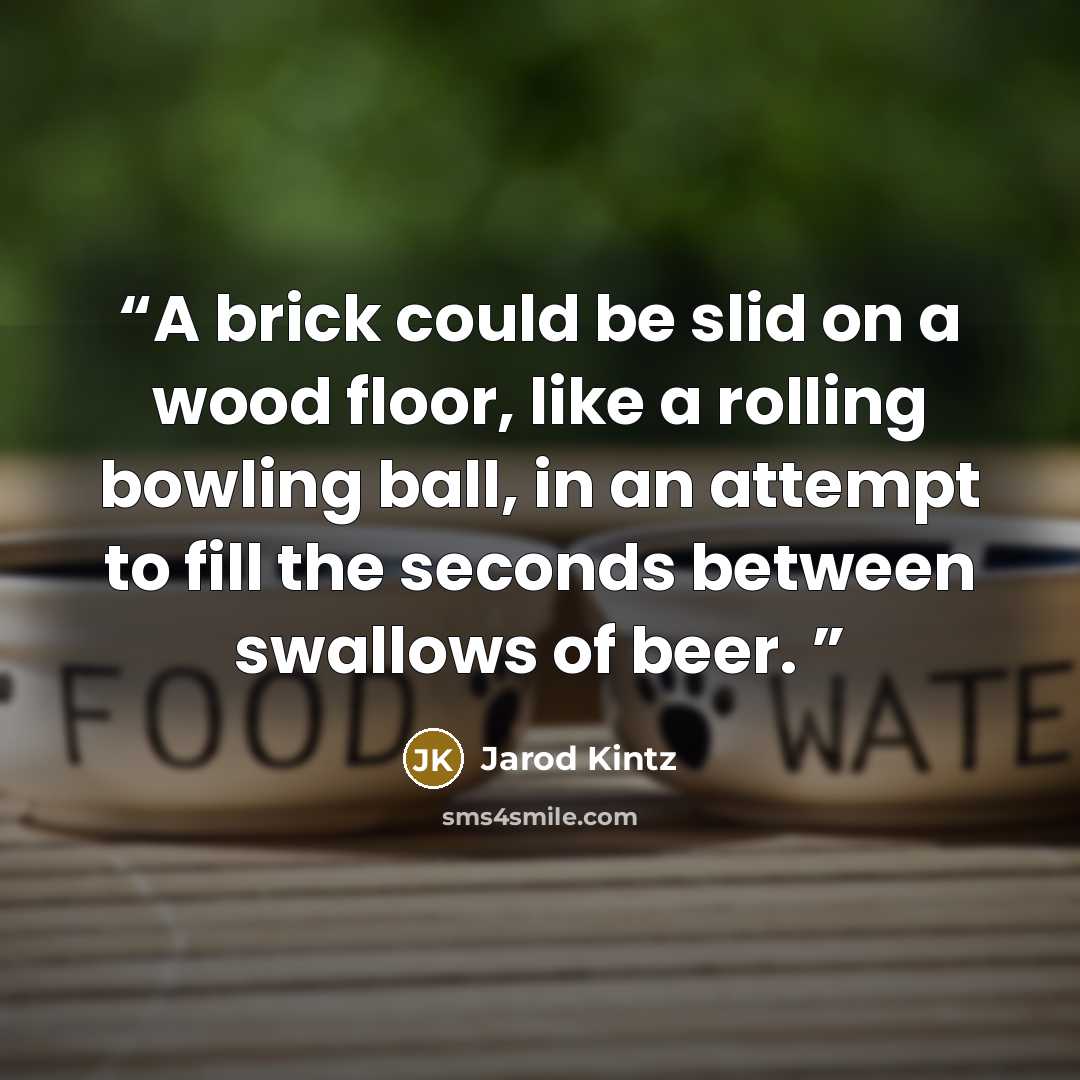 “A brick could be slid on a wood floor, like a rolling bowling ball, in an attempt to fill the seconds between swallows of beer.” quote by Jarod Kintz