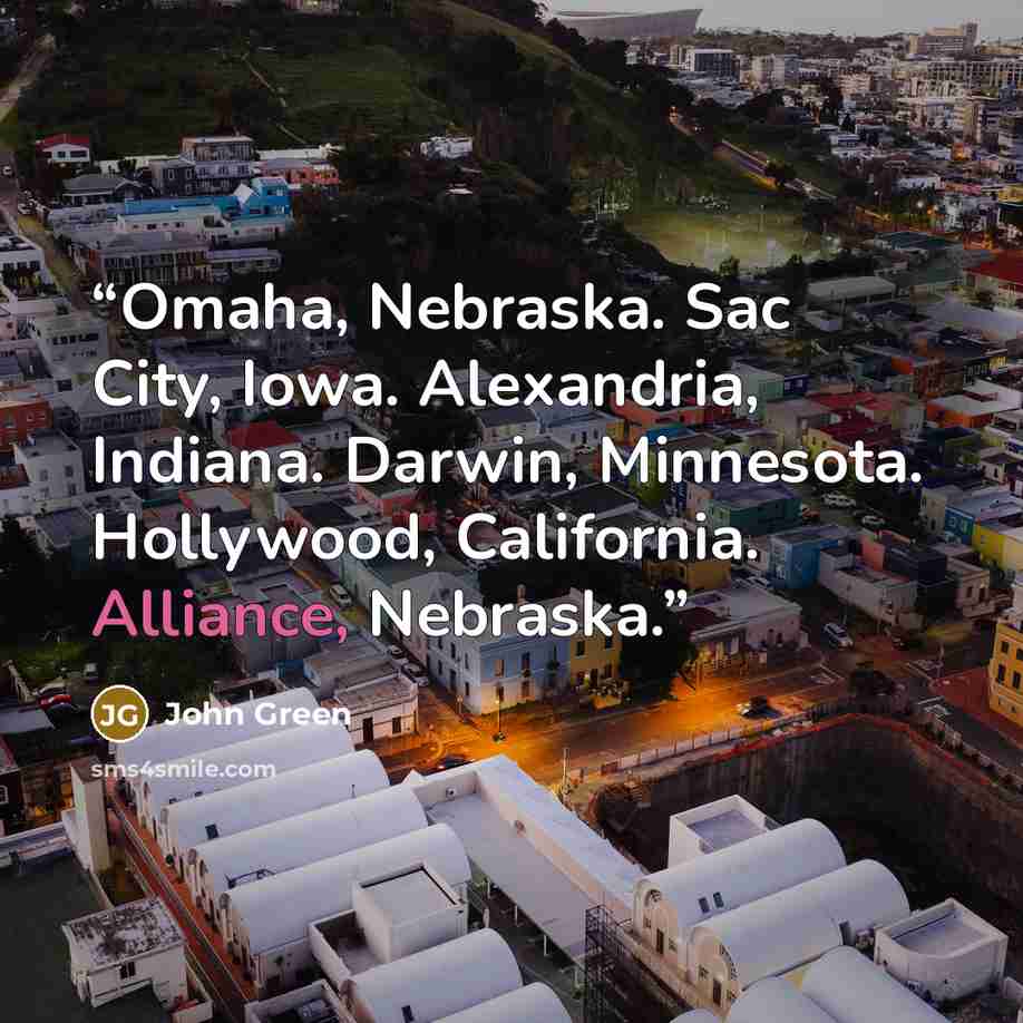 “Omaha, Nebraska. Sac City, Iowa. Alexandria, Indiana. Darwin, Minnesota. Hollywood, California. Alliance, Nebraska.” quote by John Green