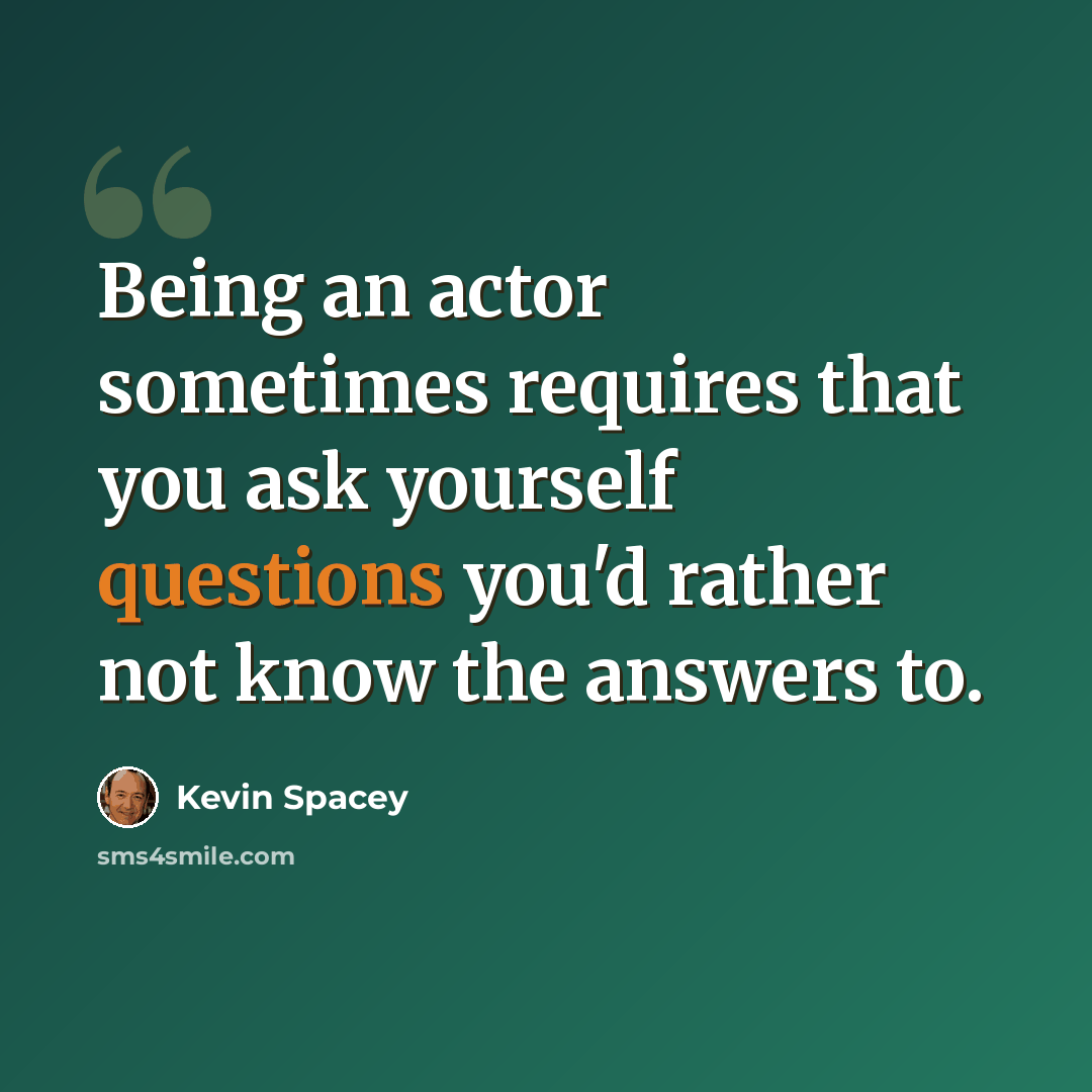 “Being an actor sometimes requires that you ask yourself questions you'd rather not know the answers to.” quote by Kevin Spacey