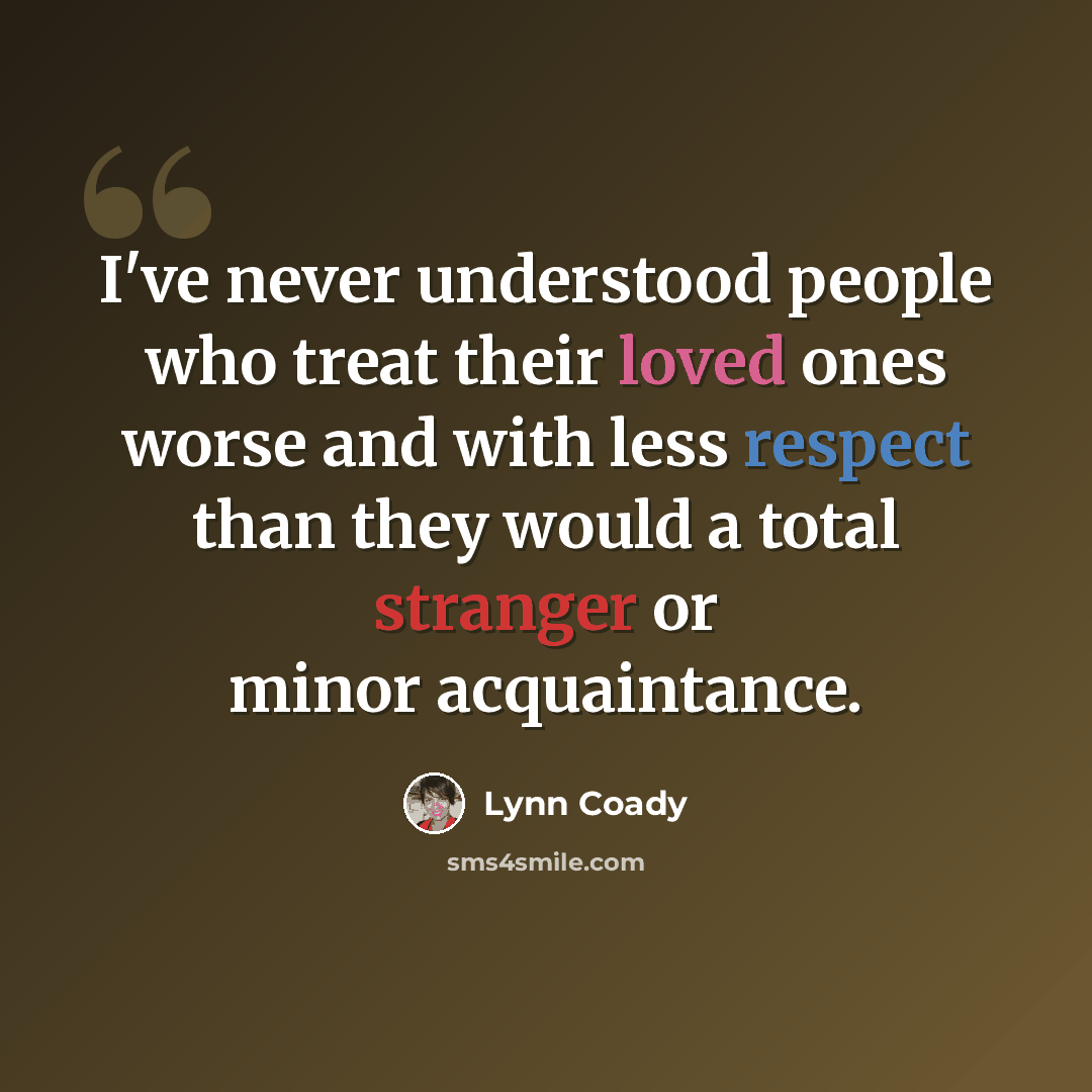 “I've never understood people who treat their loved ones worse and with less respect than they would a total stranger or minor acquaintance.” quote by Lynn Coady