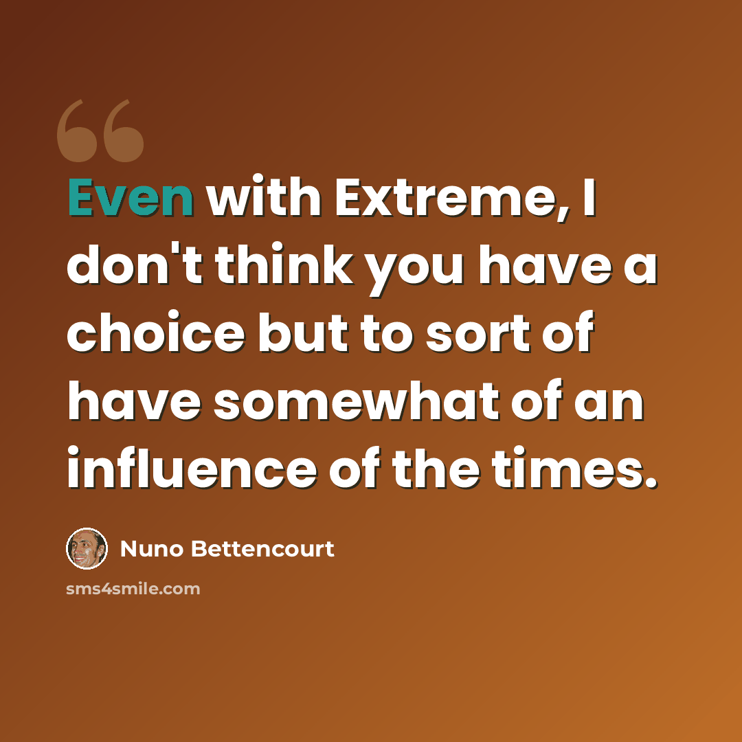 “Even with Extreme, I don't think you have a choice but to sort of have somewhat of an influence of the times.” quote by Nuno Bettencourt