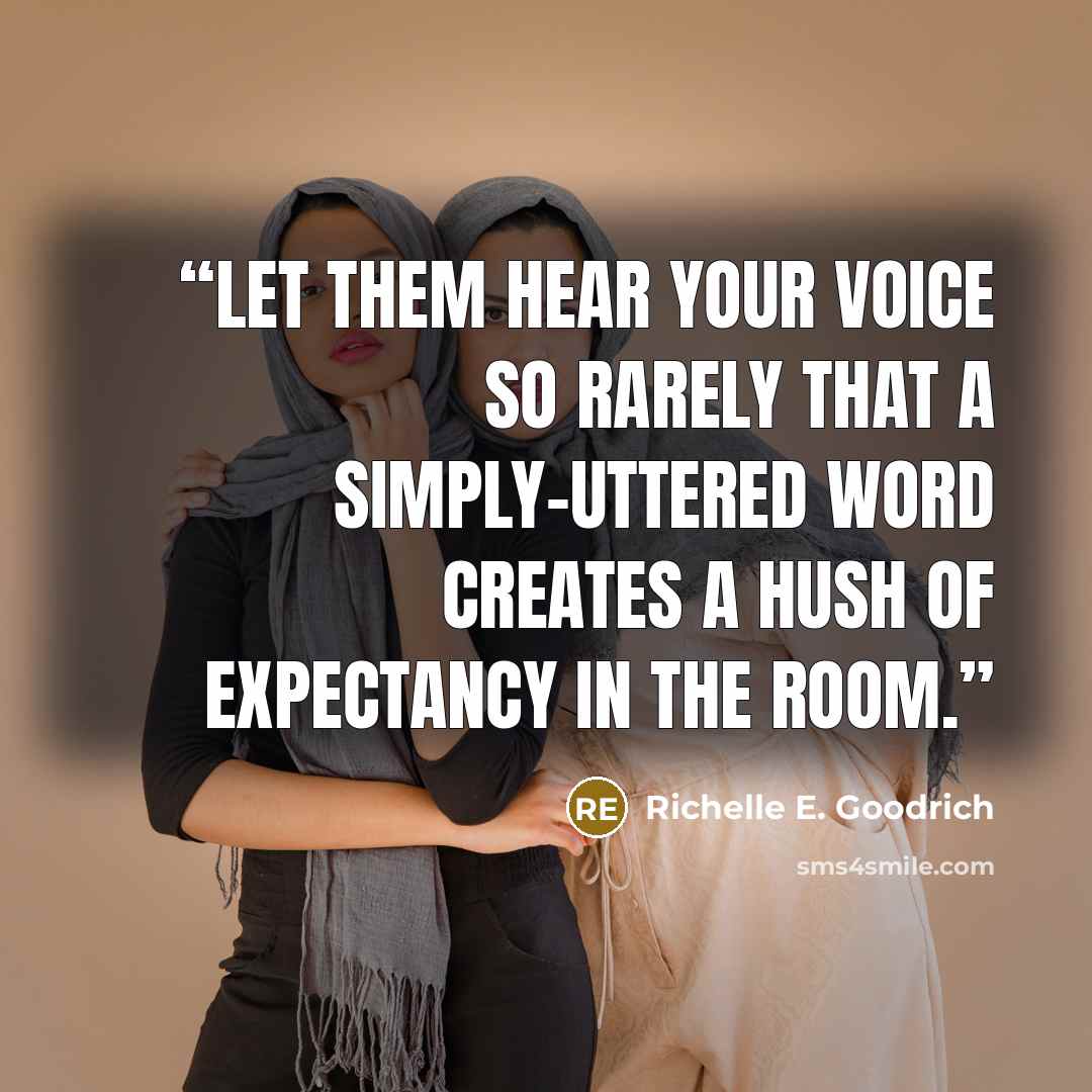 “Let them hear your voice so rarely that a simply-uttered word creates a hush of expectancy in the room.” quote by Richelle E. Goodrich