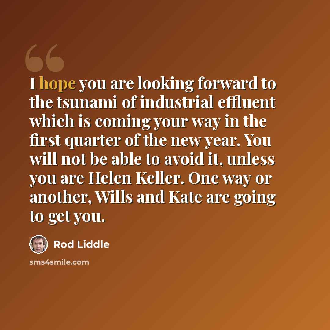 “I hope you are looking forward to the tsunami of industrial effluent which is coming your way in the first quarter of the new year. You will not be able to avoid it, unless you are Helen Keller. One way or another, Wills and Kate are going to get you.” quote by Rod Liddle