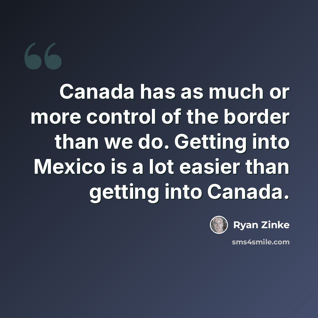 “Canada has as much or more control of the border than we do. Getting into Mexico is a lot easier than getting into Canada.” quote by Ryan Zinke