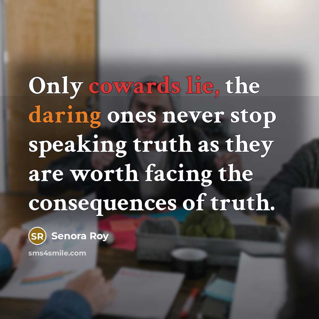 “Only cowards lie, the daring ones never stop speaking truth as they are worth facing the consequences of truth.” quote by Senora Roy