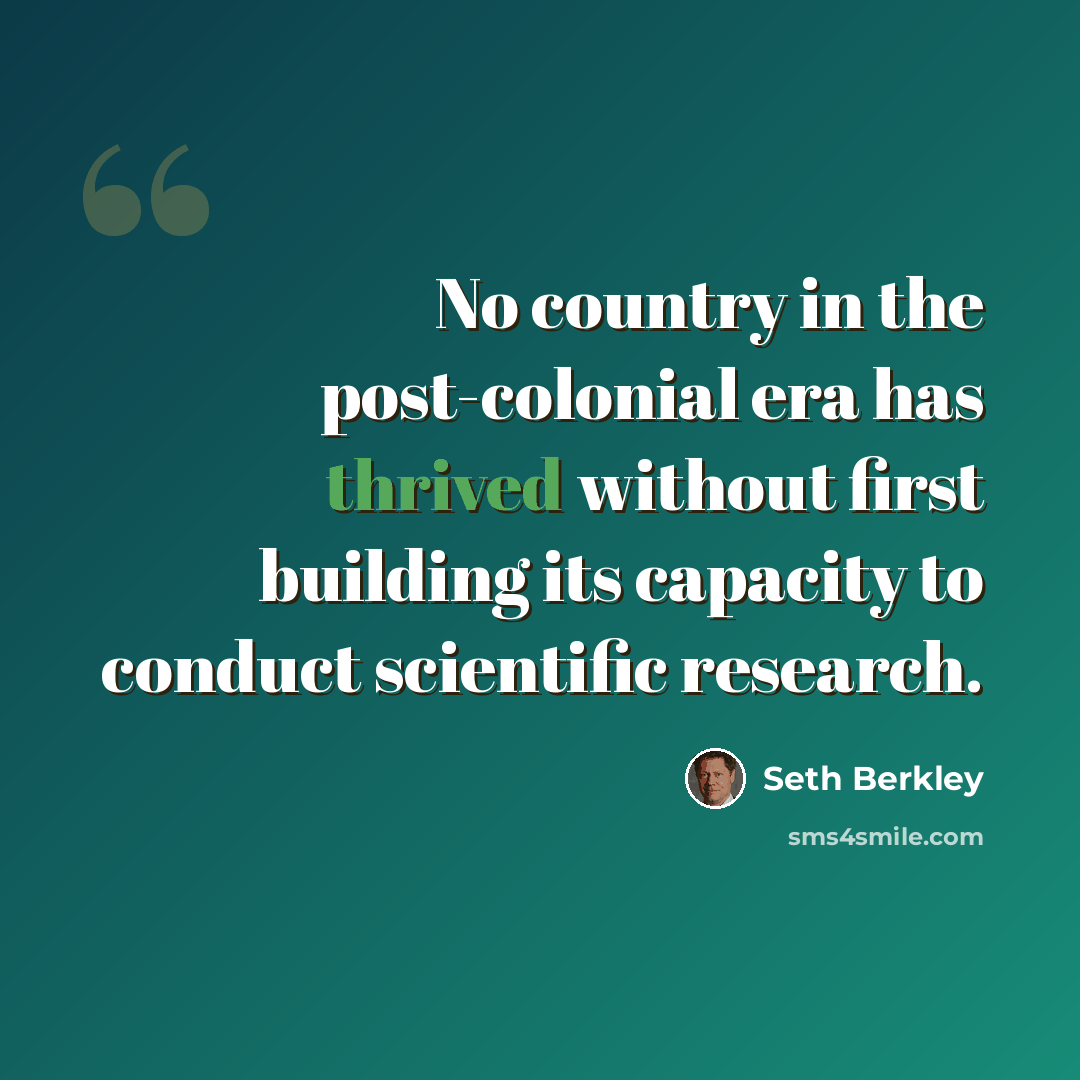 “No country in the post-colonial era has thrived without first building its capacity to conduct scientific research.” quote by Seth Berkley