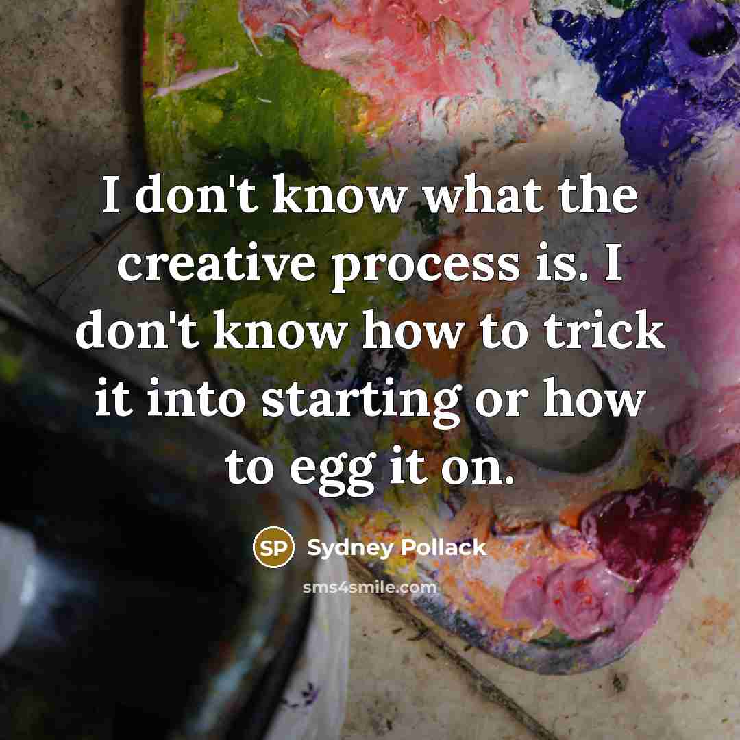 “I don't know what the creative process is. I don't know how to trick it into starting or how to egg it on.” quote by Sydney Pollack