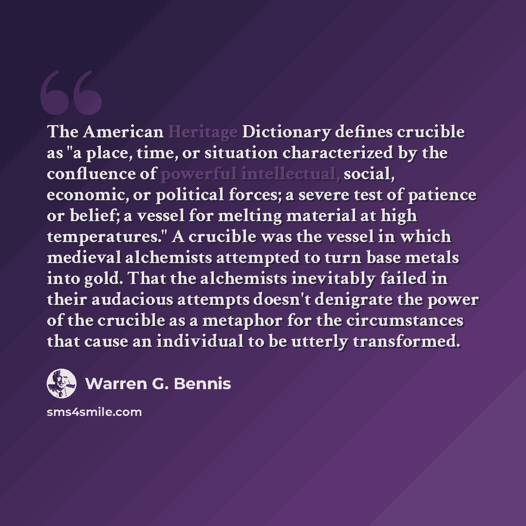 “The American Heritage Dictionary defines crucible as "a place, time, or situation characterized by the confluence of powerful intellectual, social, economic, or political forces; a severe test of patience or belief; a vessel for melting material at high temperatures." A crucible was the vessel in…” quote by Warren G. Bennis