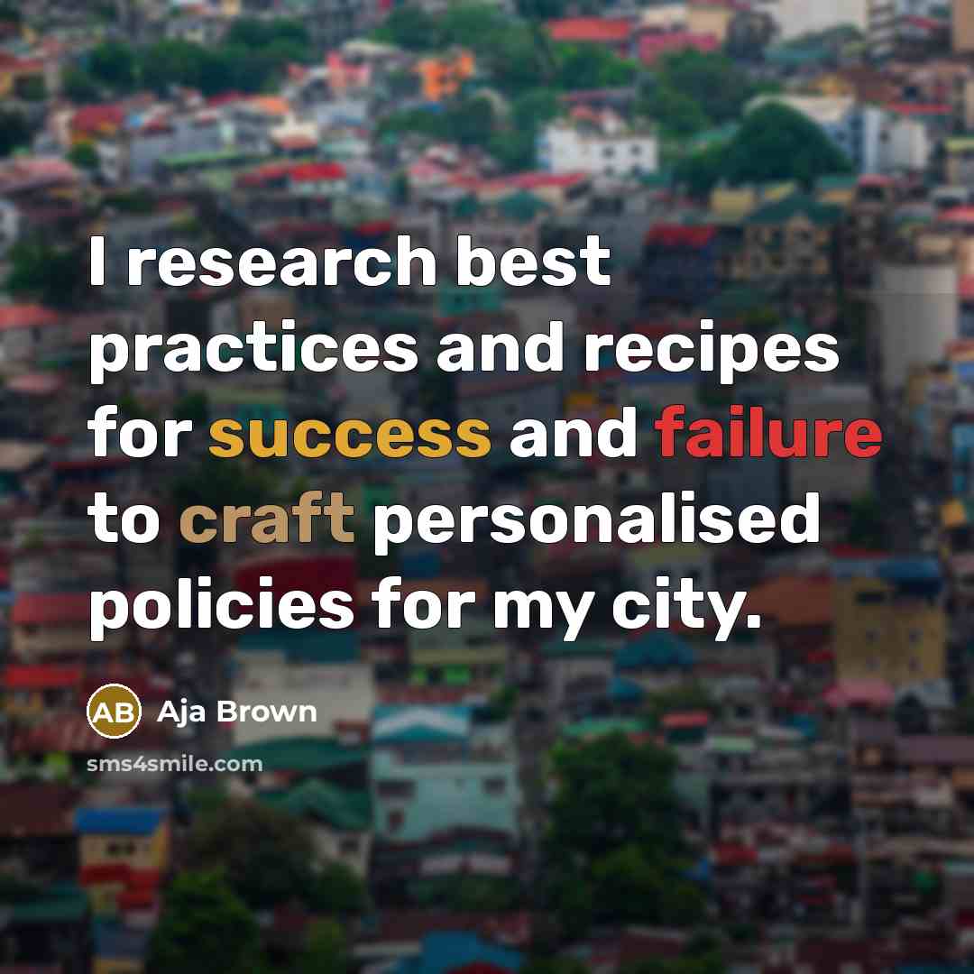 “I research best practices and recipes for success and failure to craft personalised policies for my city.” quote by Aja Brown