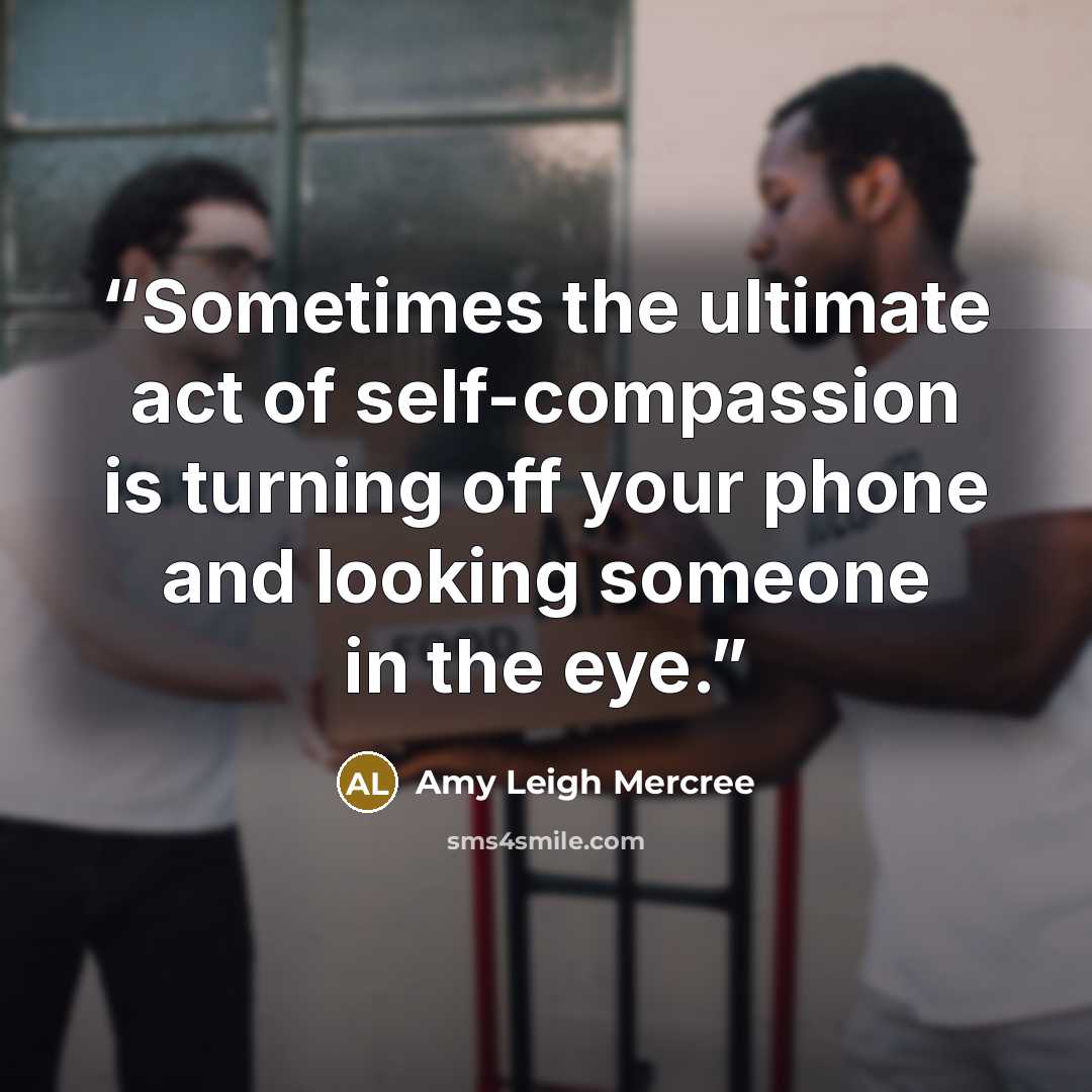 “Sometimes the ultimate act of self-compassion is turning off your phone and looking someone in the eye.” quote by Amy Leigh Mercree