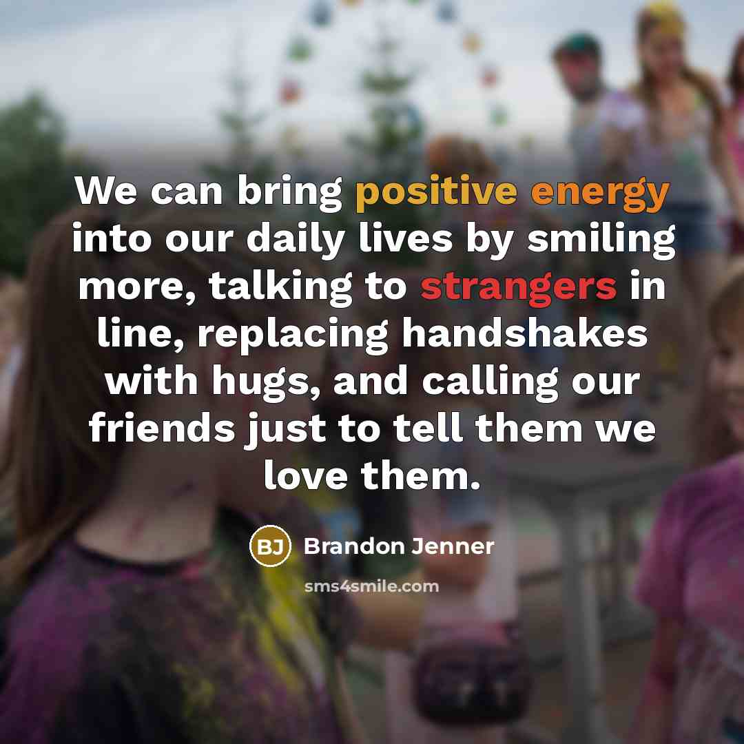 “We can bring positive energy into our daily lives by smiling more, talking to strangers in line, replacing handshakes with hugs, and calling our friends just to tell them we love them.” quote by Brandon Jenner
