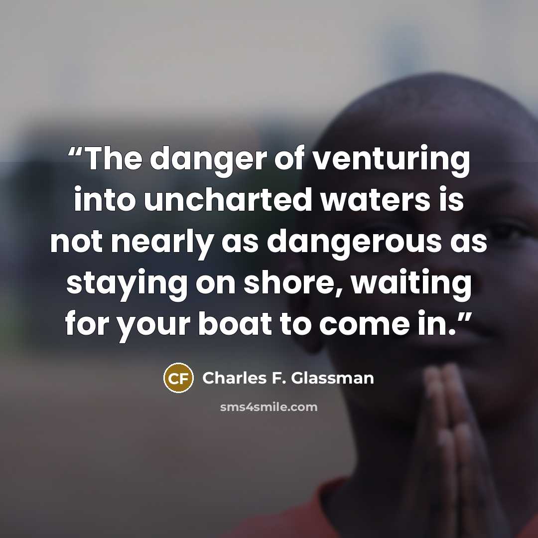 “The danger of venturing into uncharted waters is not nearly as dangerous as staying on shore, waiting for your boat to come in.” quote by Charles F. Glassman