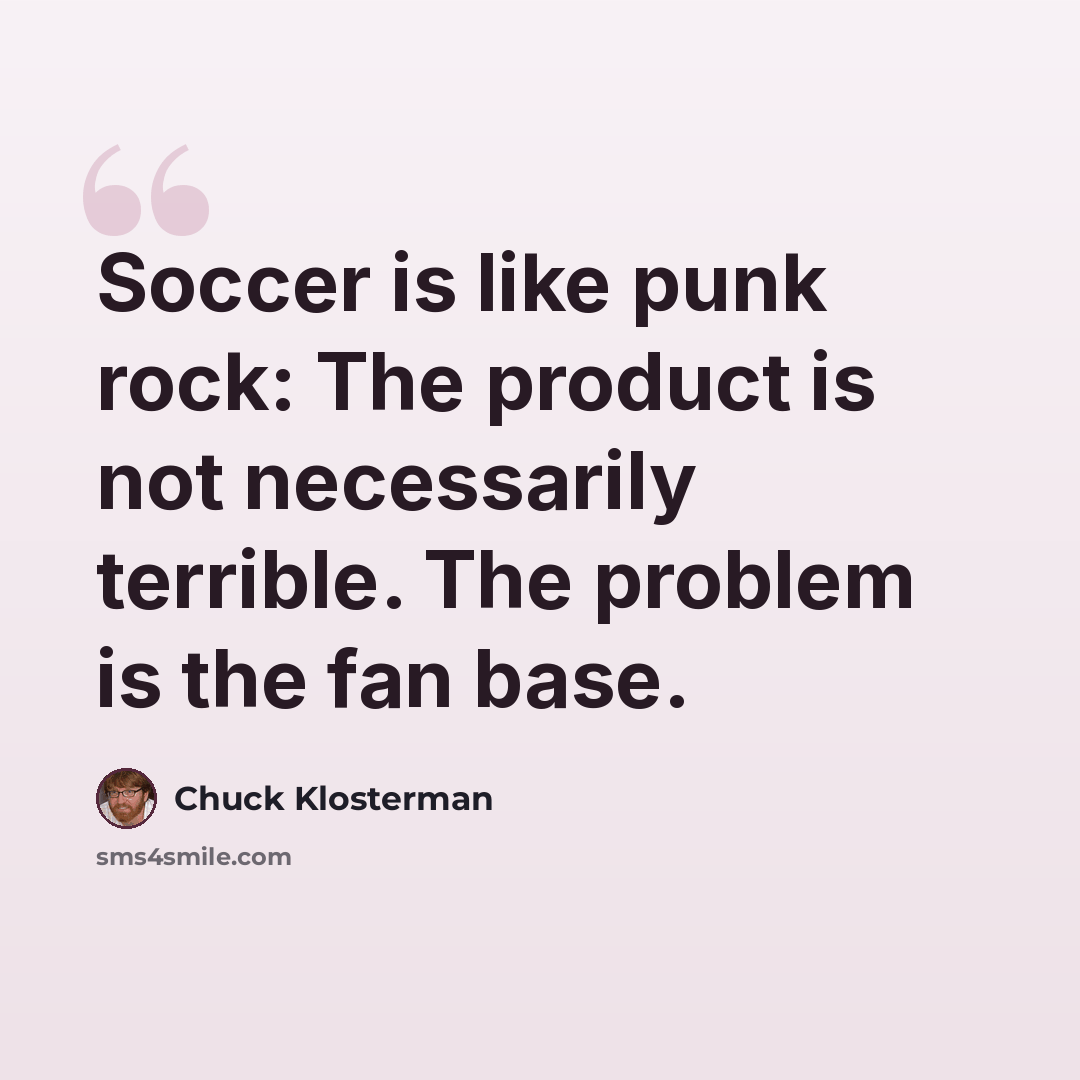 “Soccer is like punk rock: The product is not necessarily terrible. The problem is the fan base.” quote by Chuck Klosterman