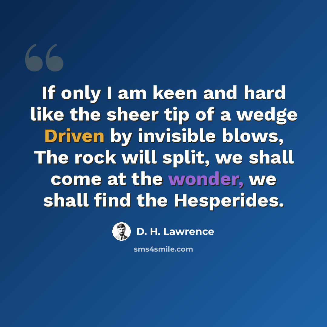 “If only I am keen and hard like the sheer tip of a wedge Driven by invisible blows, The rock will split, we shall come at the wonder, we shall find the Hesperides.” quote by D. H. Lawrence