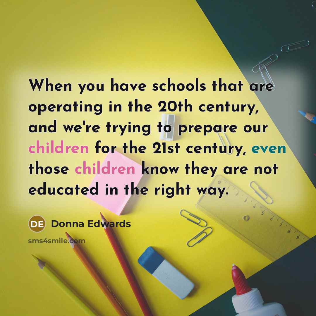 “When you have schools that are operating in the 20th century, and we're trying to prepare our children for the 21st century, even those children know they are not educated in the right way.” quote by Donna Edwards