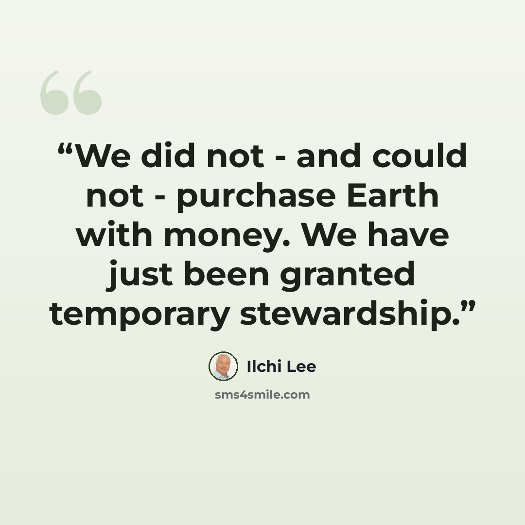 “We did not - and could not - purchase Earth with money. We have just been granted temporary stewardship.” quote by Ilchi Lee
