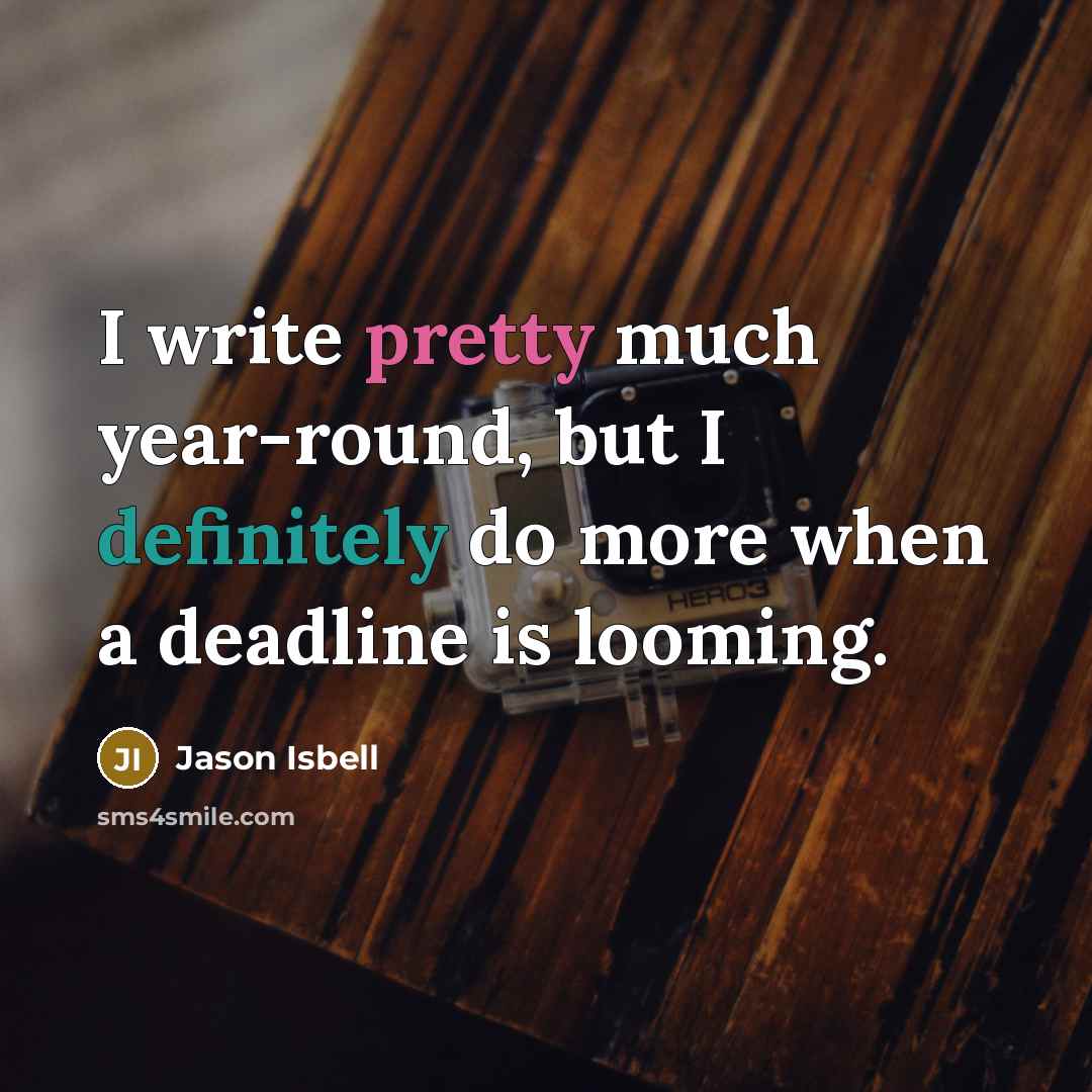 “I write pretty much year-round, but I definitely do more when a deadline is looming.” quote by Jason Isbell