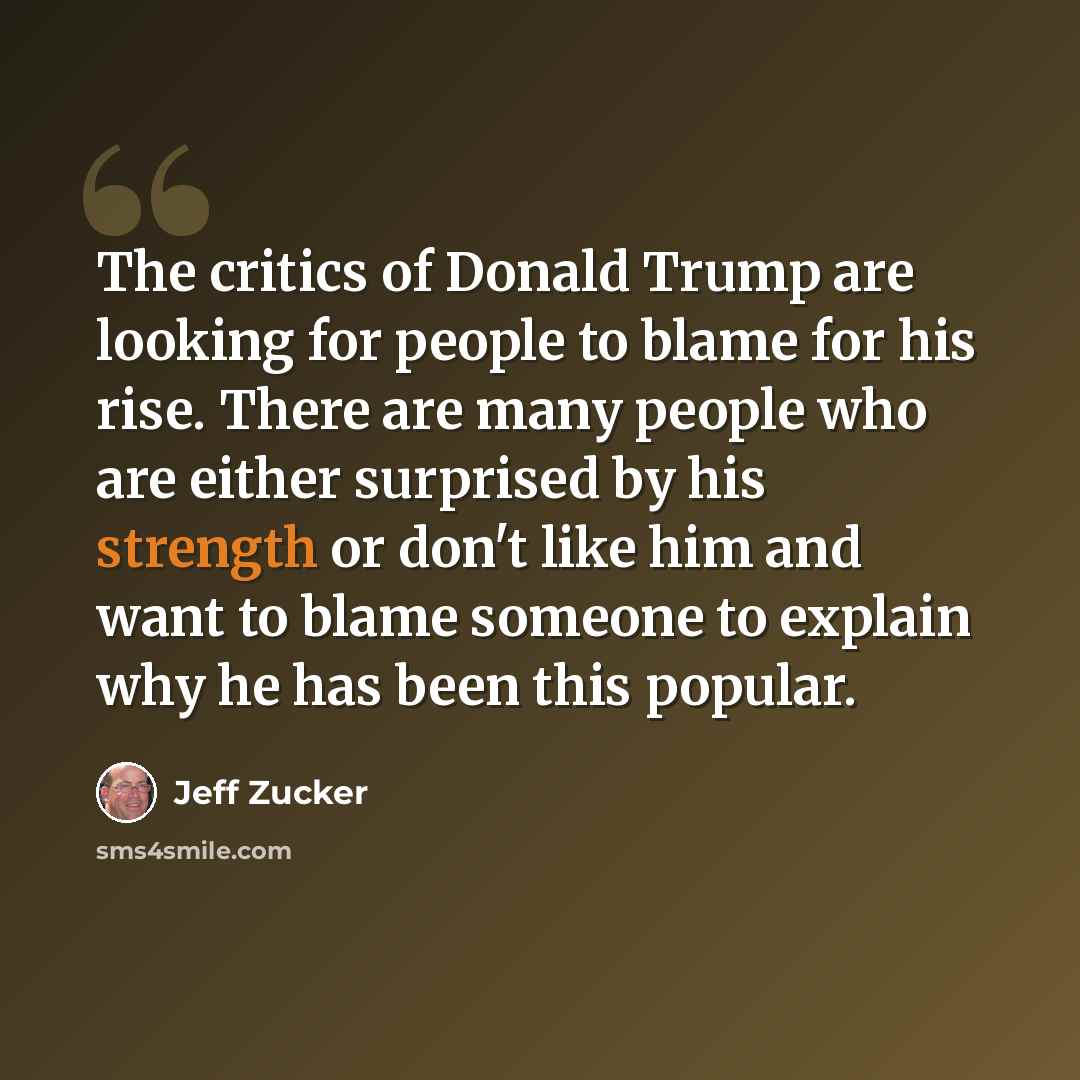 “The critics of Donald Trump are looking for people to blame for his rise. There are many people who are either surprised by his strength or don't like him and want to blame someone to explain why he has been this popular.” quote by Jeff Zucker