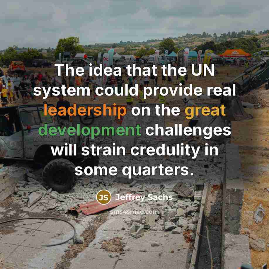 “The idea that the UN system could provide real leadership on the great development challenges will strain credulity in some quarters.” quote by Jeffrey Sachs