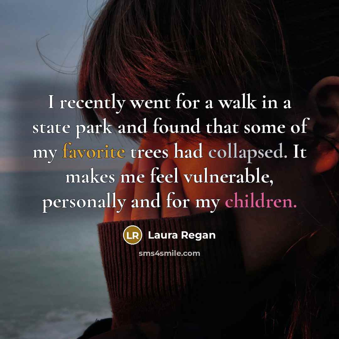 “I recently went for a walk in a state park and found that some of my favorite trees had collapsed. It makes me feel vulnerable, personally and for my children.” quote by Laura Regan