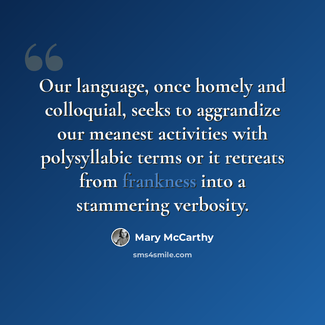 “Our language, once homely and colloquial, seeks to aggrandize our meanest activities with polysyllabic terms or it retreats from frankness into a stammering verbosity.” quote by Mary McCarthy