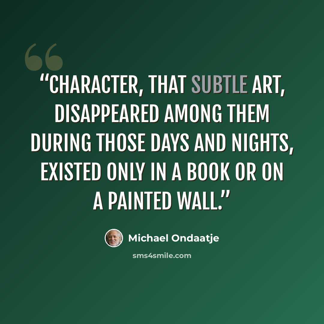 “Character, that subtle art, disappeared among them during those days and nights, existed only in a book or on a painted wall.” quote by Michael Ondaatje