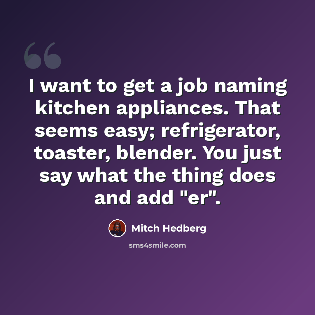 “I want to get a job naming kitchen appliances. That seems easy; refrigerator, toaster, blender. You just say what the thing does and add "er".” quote by Mitch Hedberg