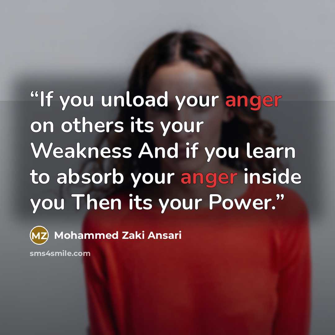 “If you unload your anger on others its your Weakness And if you learn to absorb your anger inside you Then its your Power.” quote by Mohammed Zaki Ansari