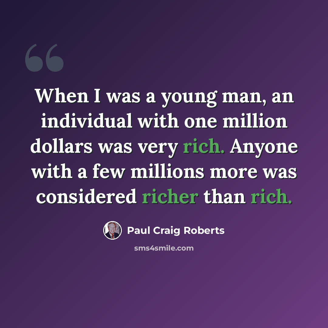 “When I was a young man, an individual with one million dollars was very rich. Anyone with a few millions more was considered richer than rich.” quote by Paul Craig Roberts