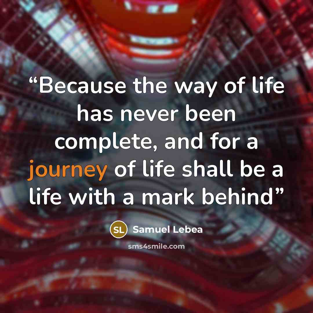 “Because the way of life has never been complete, and for a journey of life shall be a life with a mark behind” quote by Samuel Lebea