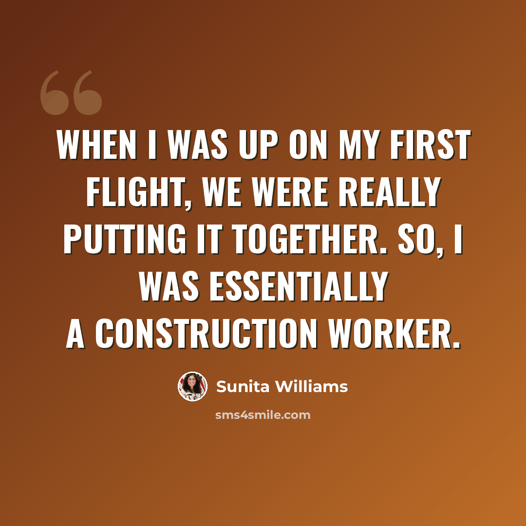 “When I was up on my first flight, we were really putting it together. So, I was essentially a construction worker.” quote by Sunita Williams